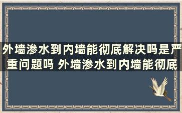 外墙渗水到内墙能彻底解决吗是严重问题吗 外墙渗水到内墙能彻底解决吗视频